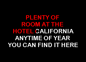 PLENTY OF
ROOM AT THE
HOTEL CALIFORNIA
ANYTIME OF YEAR
YOU CAN FIND IT HERE

g