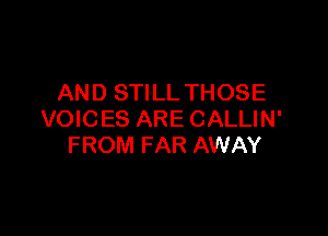 AND STILL THOSE

VOICES ARE CALLIN'
FROM FAR AWAY
