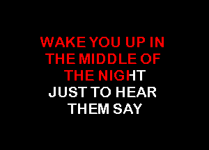 WAKEYOU UP IN
THEMIDDLE OF

THE NIGHT
JUST TO HEAR
THEM SAY