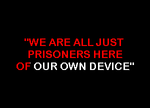 WE ARE ALL JUST

PRISONERS HERE
OF OUR OWN DEVICE