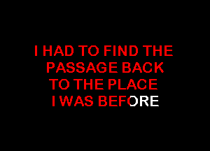 I HAD TO FIND THE
PASSAGE BACK

TO THE PLACE
IWAS BEFORE