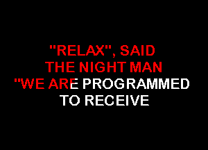 RELAX, SAID
THE NIGHT MAN

WE ARE PROGRAMMED
TO RECEIVE