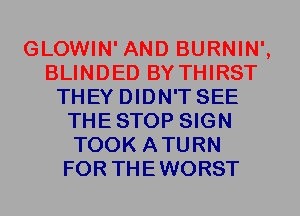 GLOWIN' AND BURNIN',
BLINDED BYTHIRST
THEY DIDN'T SEE
THESTOP SIGN
TOOK ATURN
FOR THEWORST