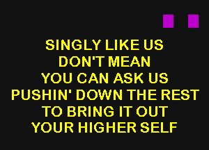 SINGLY LIKE US
DON'T MEAN
YOU CAN ASK US
PUSHIN' DOWN THE REST

TO BRING IT OUT
YOUR HIGHER SELF
