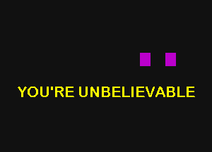 YOU'RE UNBELIEVABLE