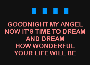GOODNIGHT MY ANGEL
NOW IT'S TIMETO DREAM
AND DREAM
HOW WONDERFUL
YOUR LIFEWILL BE