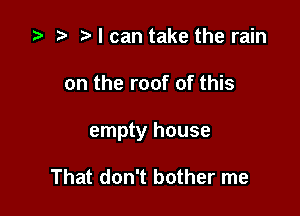 .5 .m t. I can take the rain

on the roof of this

empty house

That don't bother me