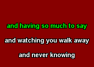 and having so much to say

and watching you walk away

and never knowing