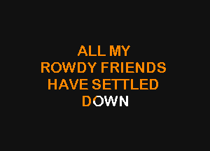 ALL MY
ROWDY FRIENDS

HAVE SETI'LED
DOWN