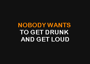 NOBODY WANTS

TOGETDRUNK
AND GET LOUD