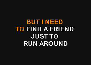 BUTINEED
TO FIND A FRIEND

JUST TO
RUN AROUND