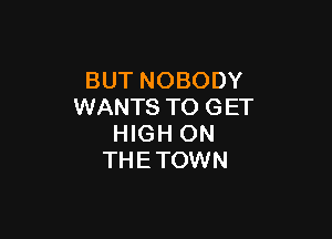 BUT NOBODY
WANTS TO GET

HIGH ON
THETOWN