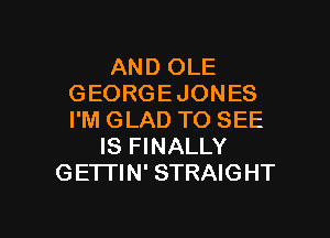 AND OLE
GEORGEJONES
I'M GLAD TO SEE

IS FINALLY
GETTIN' STRAIGHT

g