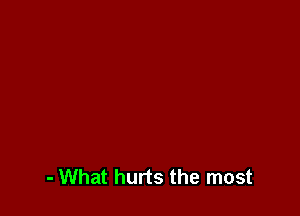 - What hurts the most