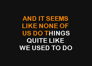 AND IT SEEMS
LIKE NONE OF

US DO THINGS
QUITE LIKE
WE USED TO DO