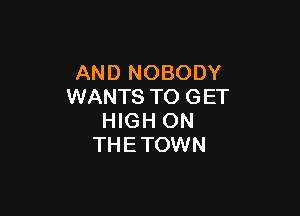 AND NOBODY
WANTS TO GET

HIGH ON
THETOWN