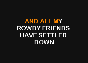 AND ALL MY
ROWDY FRIENDS

HAVE SETI'LED
DOWN