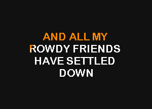 AND ALL MY
ROWDY FRIENDS

HAVE SETI'LED
DOWN