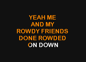 YEAH ME
AND MY

ROWDY FRIENDS
DONE ROWDED
ON DOWN