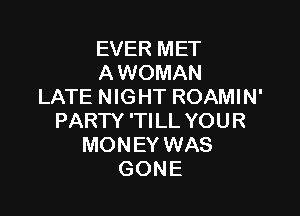 EVER MET
A WOMAN
LATE NIGHT ROAMIN'

PARTY 'TILL YOUR
MONEY WAS
GONE