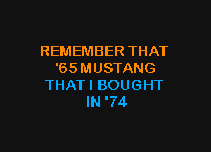 REMEMBERTHAT
'65MUSTANG

THATIBOUGHT
IN'74