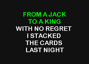 FROM AJACK
TO A KING
WITH NO REGRET

I STACKED
THECARDS
LAST NIGHT