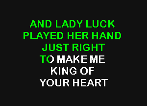 AND LADY LUCK
PLAYED HER HAND
JUST RIGHT

TO MAKE ME
KING OF
YOUR HEART