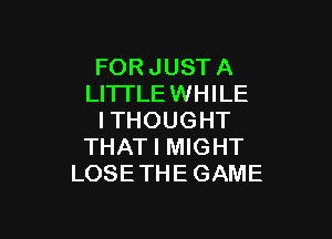 FOR JUST A
LITI'LEWHILE

ITHOUGHT
THAT I MIGHT
LOSE THEGAME