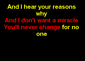 And I hear your reasons
why
And I don't want a miracle
You'll never change for no

one