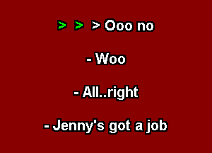 ta r' 000 no
-Woo

- All..right

- Jenny's got a job