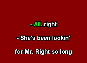 - All..right

- She's been lookin'

for Mr. Right so long