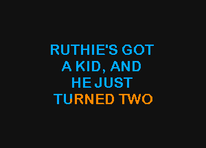 RUTHIE'S GOT
A KID, AND

HEJUST
TURNED 1W0