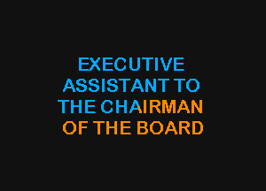 EXEC UTIVE
ASSISTANT TO

THE CHAIRMAN
OF THE BOARD