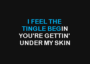 IFEEL THE
TINGLE BEGIN

YOU'REGETI'IN'
UNDER MY SKIN