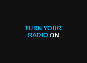 TURN YOUR

RADIO ON