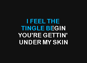 IFEEL THE
TINGLE BEGIN

YOU'REGETI'IN'
UNDER MY SKIN