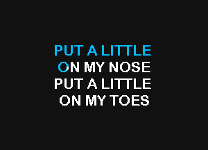 PUT A LITTLE
ON MY NOSE

PUT A LITTLE
ON MY TOES