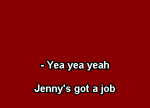 - Yea yea yeah

Jenny's got a job