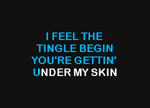 IFEEL THE
TINGLE BEGIN

YOU'REGETI'IN'
UNDER MY SKIN