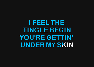 IFEEL THE
TINGLE BEGIN

YOU'REGETI'IN'
UNDER MY SKIN