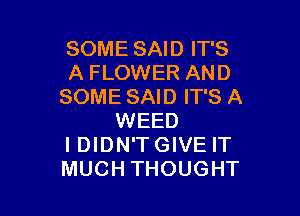 SOME SAID IT'S
A FLOWER AND
SOME SAID IT'S A

WEED
I DIDN'T GIVE IT
MUCH THOUGHT