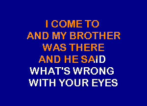 I COME TO
AND MY BROTHER
WAS THERE

AND HESAID
WHAT'S WRONG
WITH YOUR EYES