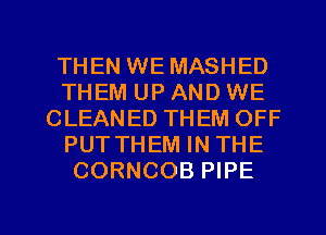 THEN WE MASHED
THEM UP AND WE
CLEANED THEM OFF
PUTTHEM IN THE
CORNCOB PIPE

g