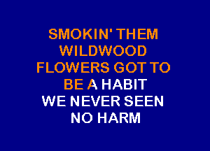 SMOKIN' THEM
WILDWOOD
FLOWERS GOT TO

BEA HABIT
WE NEVER SEEN
NO HARM