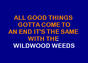 ALL GOOD THINGS
GOTI'A COMETO
AN END IT'S THE SAME
WITH THE
WILDWOOD WEEDS