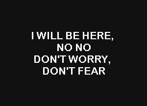 IWILL BE HERE,
NO NO

DON'T WORRY,
DON'T FEAR