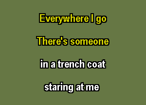 Everywhere I go

There's someone
in a trench coat

staring at me