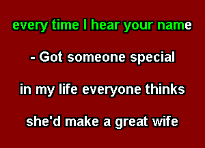 every time I hear your name
- Got someone special
in my life everyone thinks

she'd make a great wife