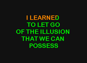I LEARNED
TO LET GO

OF THE ILLUSION
THATWE CAN
POSSESS