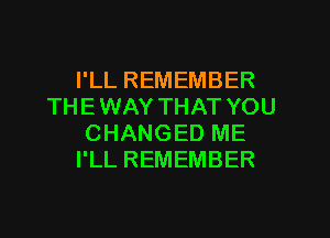 PLLREMEMBER
THE WAY THAT YOU

CHANGED ME
I'LL REMEMBER